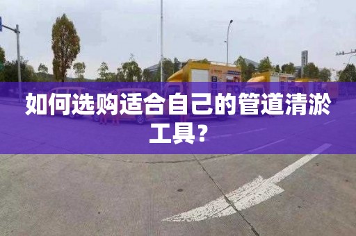 如何选购适合自己的管道清淤工具？