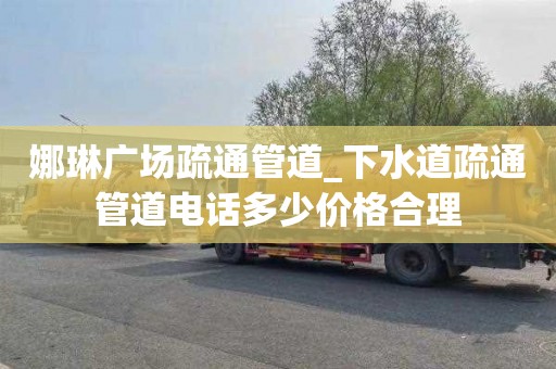 娜琳广场疏通管道_下水道疏通管道电话多少价格合理