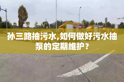 孙三路抽污水,如何做好污水抽泵的定期维护？