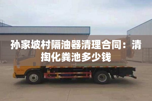 孙家坡村隔油器清理合同：清掏化粪池多少钱