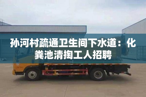 孙河村疏通卫生间下水道：化粪池清掏工人招聘