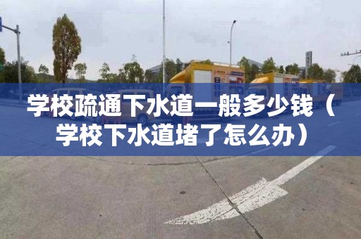 学校疏通下水道一般多少钱（学校下水道堵了怎么办）