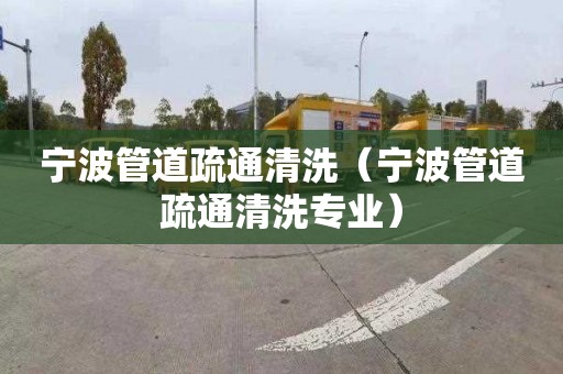 宁波管道疏通清洗（宁波管道疏通清洗专业）