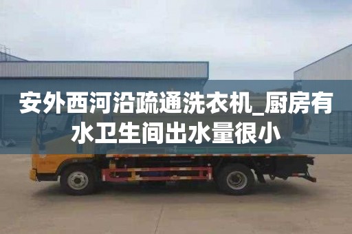 安外西河沿疏通洗衣机_厨房有水卫生间出水量很小