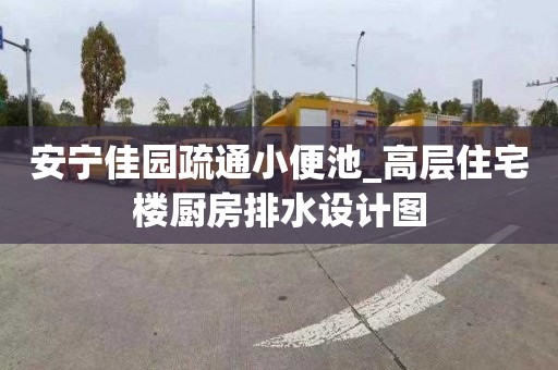 安宁佳园疏通小便池_高层住宅楼厨房排水设计图