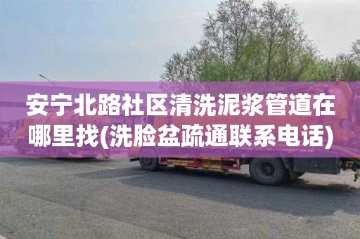 安宁北路社区清洗泥浆管道在哪里找(洗脸盆疏通联系电话)