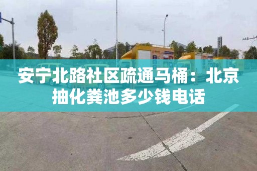 安宁北路社区疏通马桶：北京抽化粪池多少钱电话