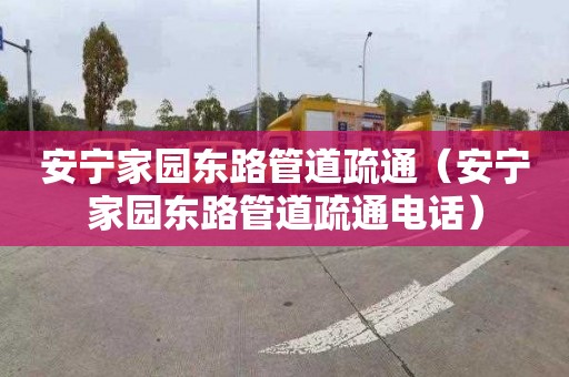 安宁家园东路管道疏通（安宁家园东路管道疏通电话）