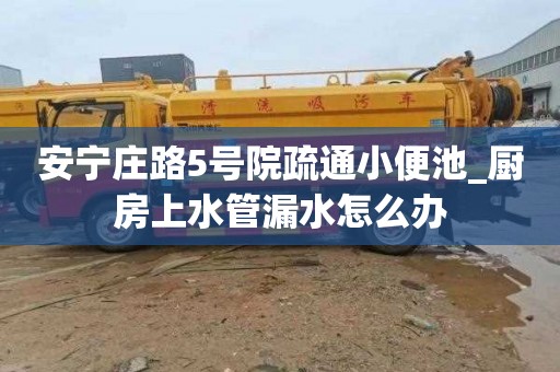 安宁庄路5号院疏通小便池_厨房上水管漏水怎么办