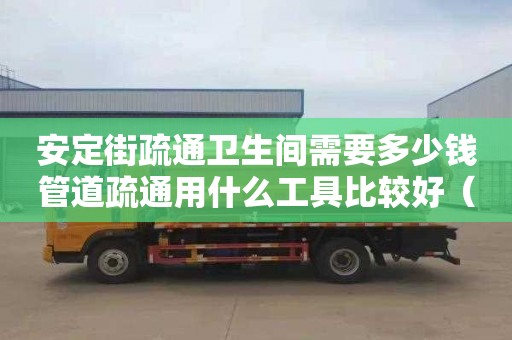 安定街疏通卫生间需要多少钱管道疏通用什么工具比较好（管道疏通工具的种类）