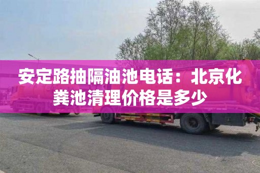 安定路抽隔油池电话：北京化粪池清理价格是多少