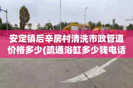 安定镇后辛房村清洗市政管道价格多少(疏通浴缸多少钱电话)