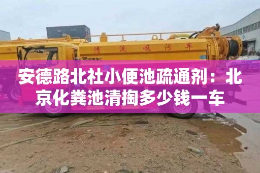 安德路北社小便池疏通剂：北京化粪池清掏多少钱一车