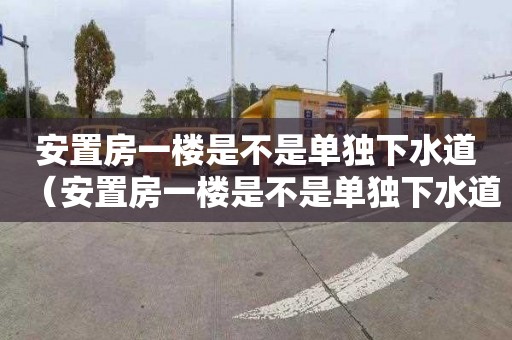 安置房一楼是不是单独下水道（安置房一楼是不是单独下水道的）