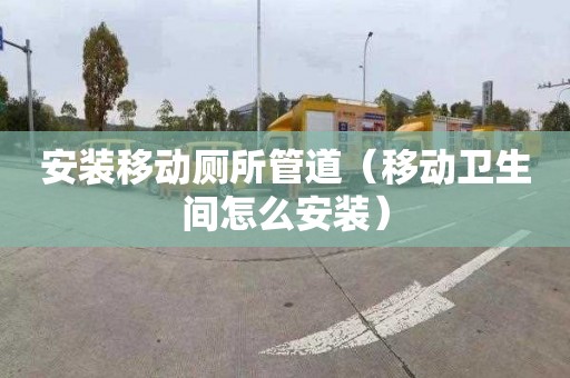 安装移动厕所管道（移动卫生间怎么安装）