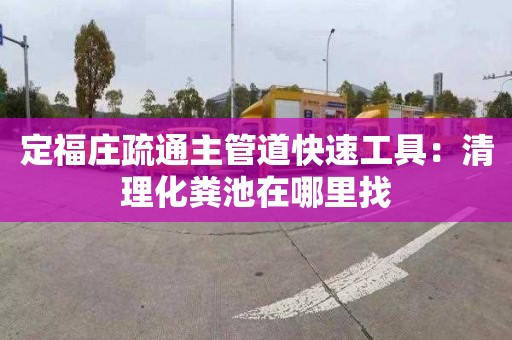 定福庄疏通主管道快速工具：清理化粪池在哪里找