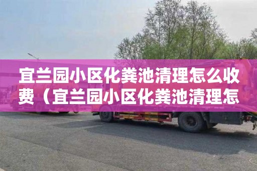 宜兰园小区化粪池清理怎么收费（宜兰园小区化粪池清理怎么收费的）