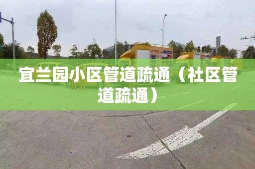 宜兰园小区管道疏通（社区管道疏通）