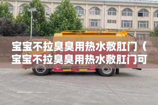 宝宝不拉臭臭用热水敷肛门（宝宝不拉臭臭用热水敷肛门可以吗）