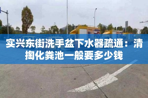 实兴东街洗手盆下水器疏通：清掏化粪池一般要多少钱