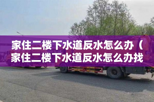 家住二楼下水道反水怎么办（家住二楼下水道反水怎么办找物业公司他能负责吗）