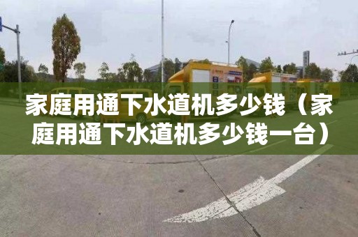 家庭用通下水道机多少钱（家庭用通下水道机多少钱一台）