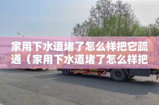 家用下水道堵了怎么样把它疏通（家用下水道堵了怎么样把它疏通具）