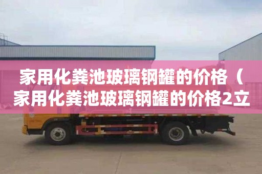 家用化粪池玻璃钢罐的价格（家用化粪池玻璃钢罐的价格2立方多少钱一个）