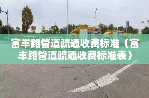 富丰路管道疏通收费标准（富丰路管道疏通收费标准表）