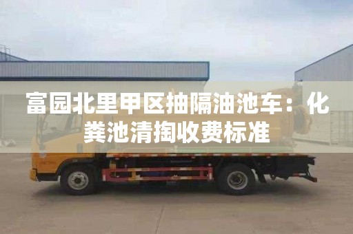 富园北里甲区抽隔油池车：化粪池清掏收费标准