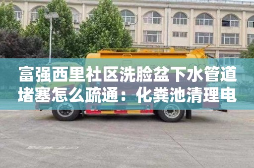 富强西里社区洗脸盆下水管道堵塞怎么疏通：化粪池清理电话号码