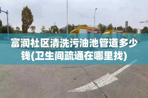 富润社区清洗污油池管道多少钱(卫生间疏通在哪里找)