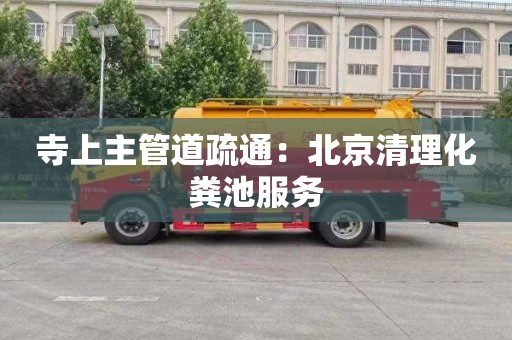 寺上主管道疏通：北京清理化粪池服务