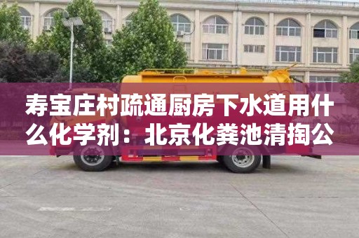 寿宝庄村疏通厨房下水道用什么化学剂：北京化粪池清掏公司