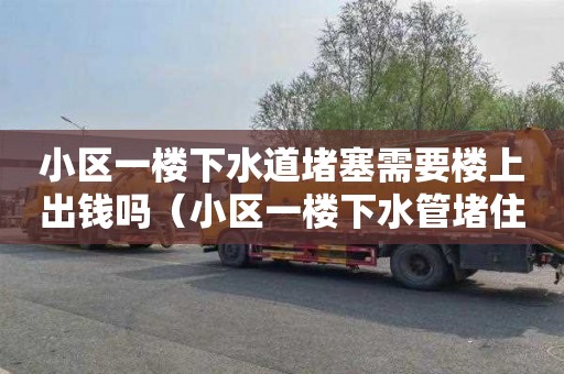 小区一楼下水道堵塞需要楼上出钱吗（小区一楼下水管堵住了,楼上也要给钱通吗）