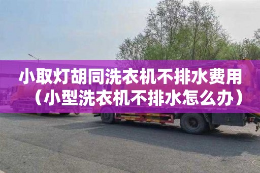 小取灯胡同洗衣机不排水费用（小型洗衣机不排水怎么办）