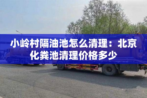 小岭村隔油池怎么清理：北京化粪池清理价格多少