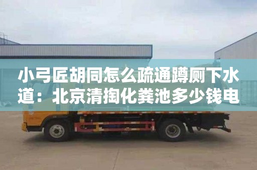 小弓匠胡同怎么疏通蹲厕下水道：北京清掏化粪池多少钱电话