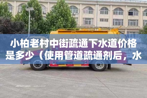 小柏老村中街疏通下水道价格是多少（使用管道疏通剂后，水会上升）