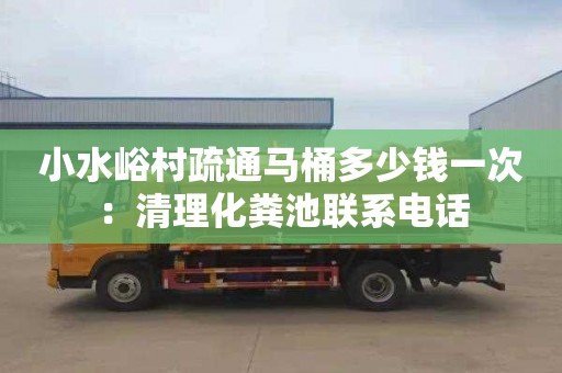 小水峪村疏通马桶多少钱一次：清理化粪池联系电话