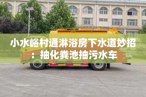 小水峪村通淋浴房下水道妙招：抽化粪池抽污水车