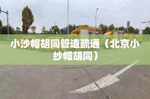 小沙帽胡同管道疏通（北京小纱帽胡同）