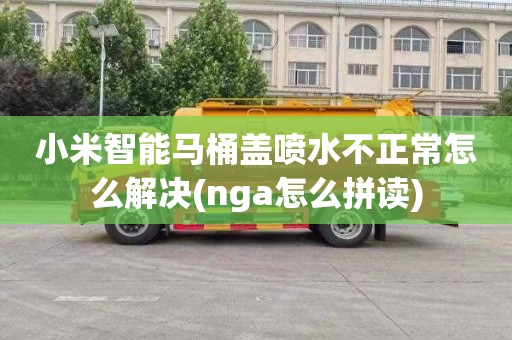 小米智能马桶盖喷水不正常怎么解决(nga怎么拼读)