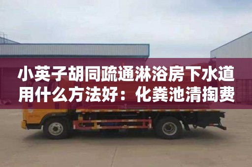 小英子胡同疏通淋浴房下水道用什么方法好：化粪池清掏费用如何计算