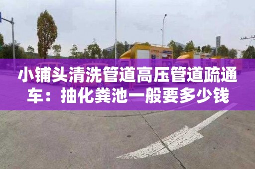 小铺头清洗管道高压管道疏通车：抽化粪池一般要多少钱