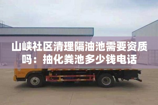 山峡社区清理隔油池需要资质吗：抽化粪池多少钱电话