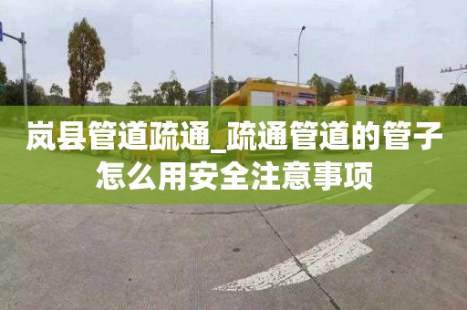 岚县管道疏通_疏通管道的管子怎么用安全注意事项