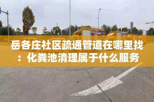 岳各庄社区疏通管道在哪里找：化粪池清理属于什么服务