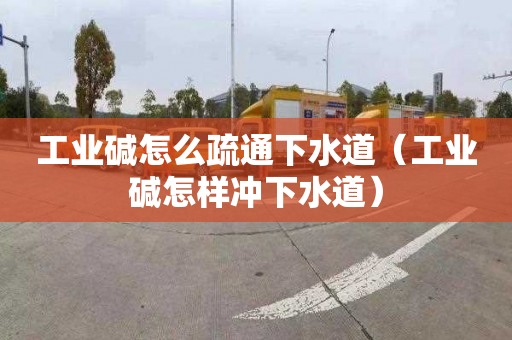 工业碱怎么疏通下水道（工业碱怎样冲下水道）