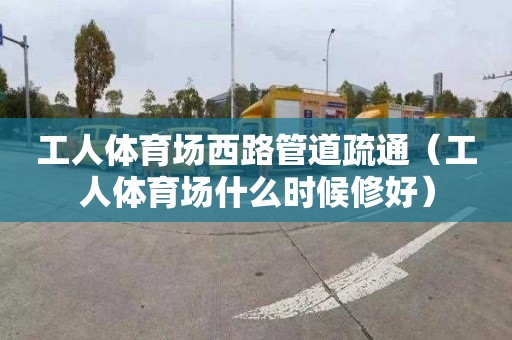 工人体育场西路管道疏通（工人体育场什么时候修好）